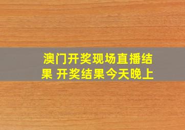 澳门开奖现场直播结果 开奖结果今天晚上